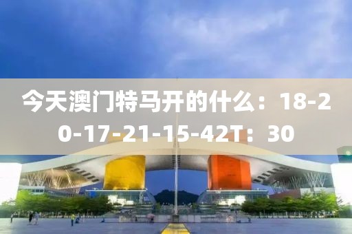 今天澳门特马开的什么：18-20-17-21-15-42T：30