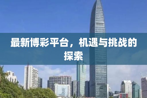 最新博彩平台，机遇与挑战的探索