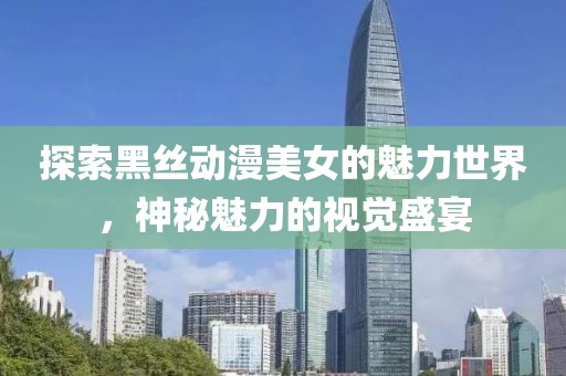探索黑丝动漫美女的魅力世界，神秘魅力的视觉盛宴