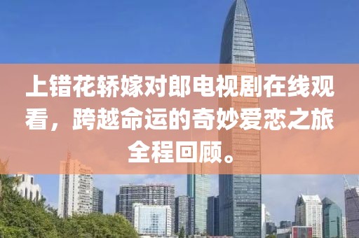 上错花轿嫁对郎电视剧在线观看，跨越命运的奇妙爱恋之旅全程回顾。