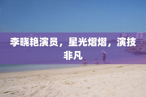 李晓艳演员，星光熠熠，演技非凡