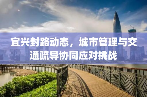 宜兴封路动态，城市管理与交通疏导协同应对挑战