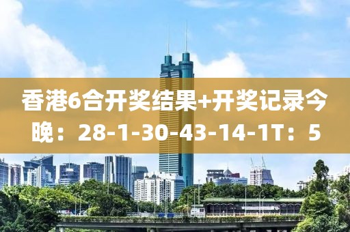 香港6合开奖结果+开奖记录今晚：28-1-30-43-14-1T：5