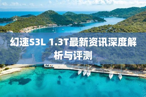 幻速S3L 1.3T最新资讯深度解析与评测