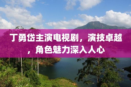 丁勇岱主演电视剧，演技卓越，角色魅力深入人心