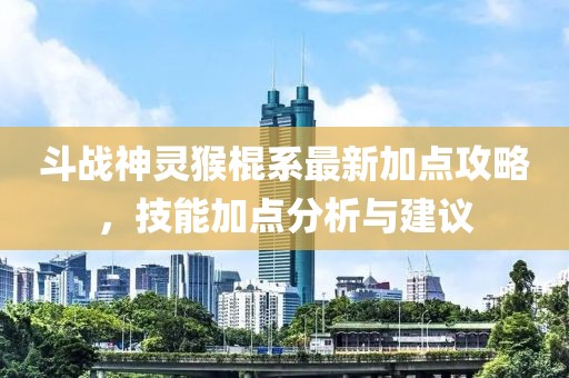 斗战神灵猴棍系最新加点攻略，技能加点分析与建议