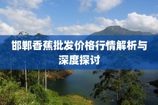 邯郸香蕉批发价格行情解析与深度探讨