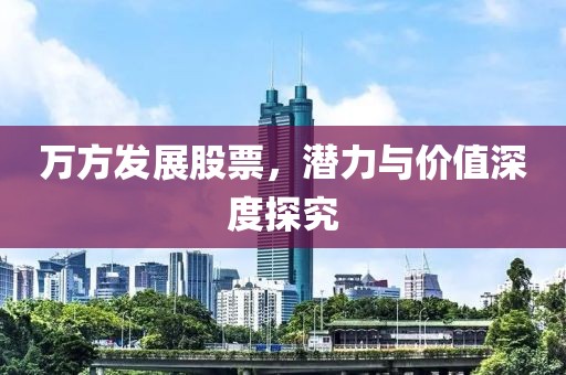 万方发展股票，潜力与价值深度探究