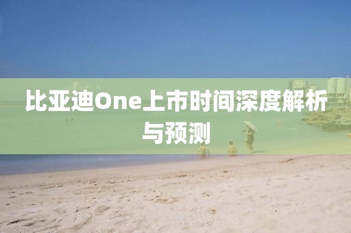 比亚迪One上市时间深度解析与预测