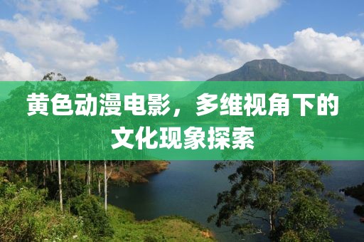 黄色动漫电影，多维视角下的文化现象探索