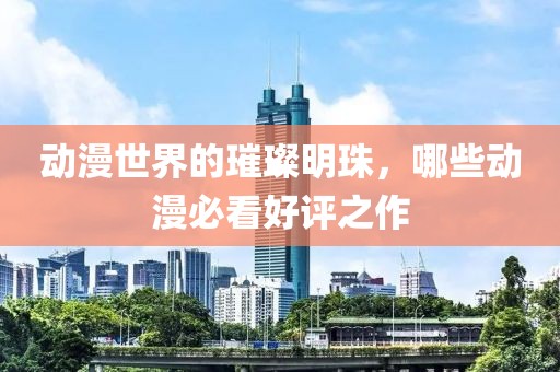 动漫世界的璀璨明珠，哪些动漫必看好评之作