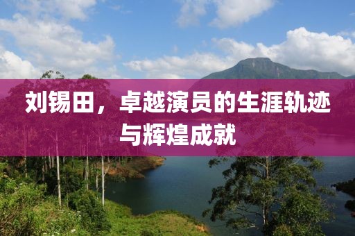 刘锡田，卓越演员的生涯轨迹与辉煌成就