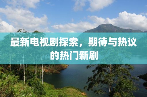 最新电视剧探索，期待与热议的热门新剧