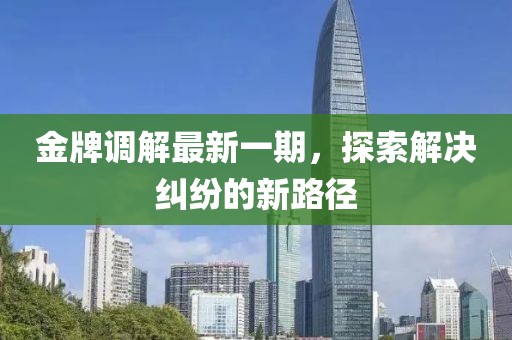 金牌调解最新一期，探索解决纠纷的新路径