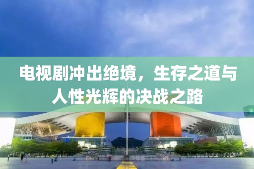 电视剧冲出绝境，生存之道与人性光辉的决战之路