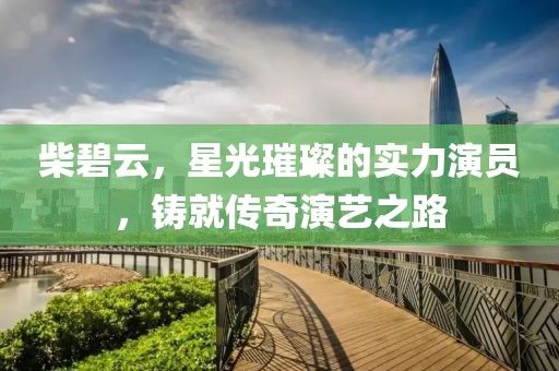 柴碧云，星光璀璨的实力演员，铸就传奇演艺之路