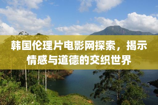 韩国伦理片电影网探索，揭示情感与道德的交织世界