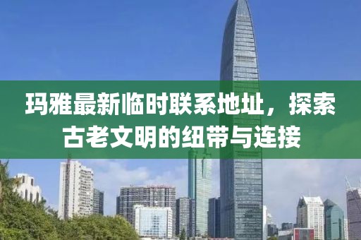 玛雅最新临时联系地址，探索古老文明的纽带与连接