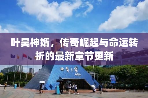 叶昊神婿，传奇崛起与命运转折的最新章节更新
