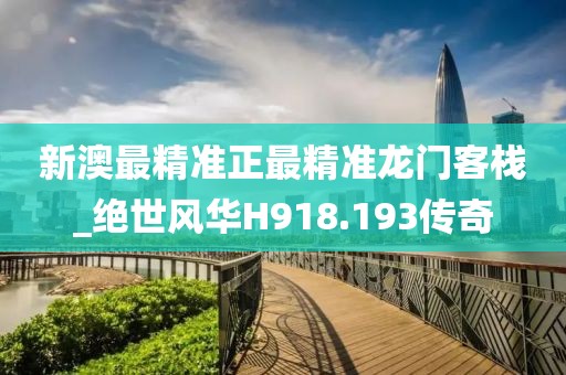 新澳最精准正最精准龙门客栈_绝世风华H918.193传奇