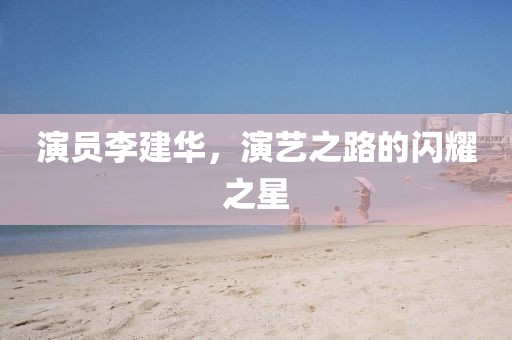 演员李建华，演艺之路的闪耀之星