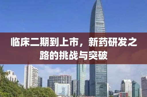临床二期到上市，新药研发之路的挑战与突破
