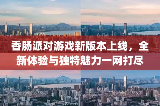 香肠派对游戏新版本上线，全新体验与独特魅力一网打尽
