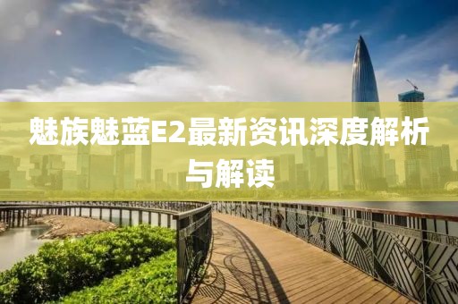 魅族魅蓝E2最新资讯深度解析与解读