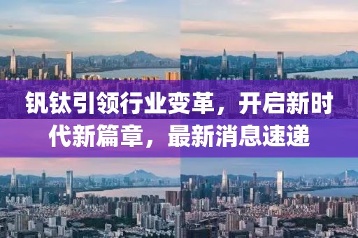 钒钛引领行业变革，开启新时代新篇章，最新消息速递