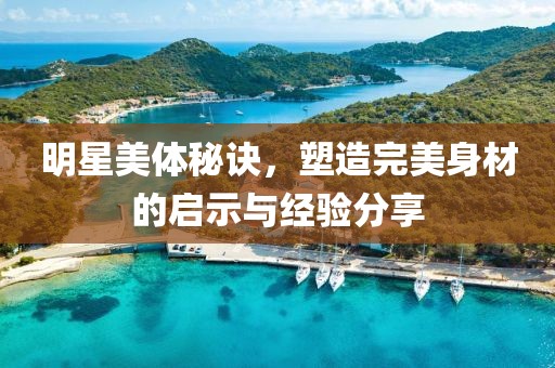 明星美体秘诀，塑造完美身材的启示与经验分享