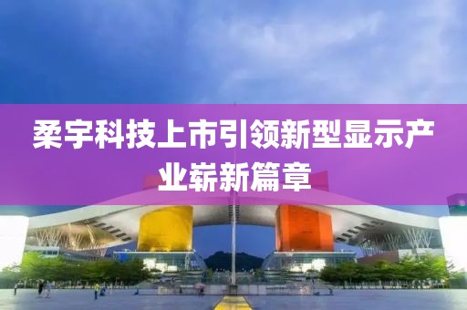 柔宇科技上市引领新型显示产业崭新篇章