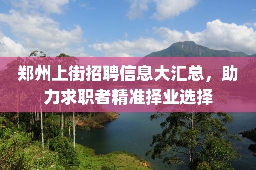 郑州上街招聘信息大汇总，助力求职者精准择业选择