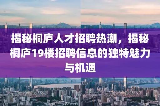 揭秘桐庐人才招聘热潮，揭秘桐庐19楼招聘信息的独特魅力与机遇