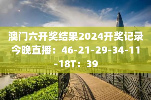 澳门六开奖结果2024开奖记录今晚直播：46-21-29-34-11-18T：39