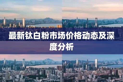 最新钛白粉市场价格动态及深度分析