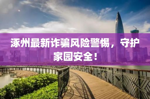 涿州最新诈骗风险警惕，守护家园安全！