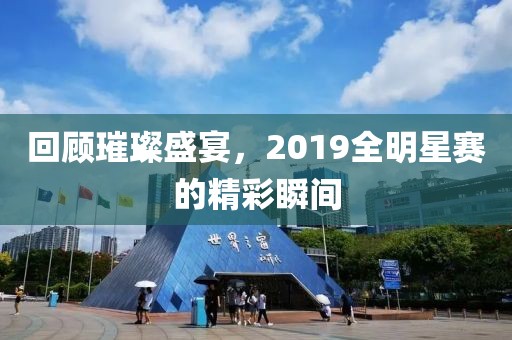 回顾璀璨盛宴，2019全明星赛的精彩瞬间
