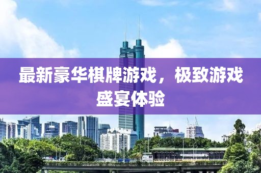 最新豪华棋牌游戏，极致游戏盛宴体验