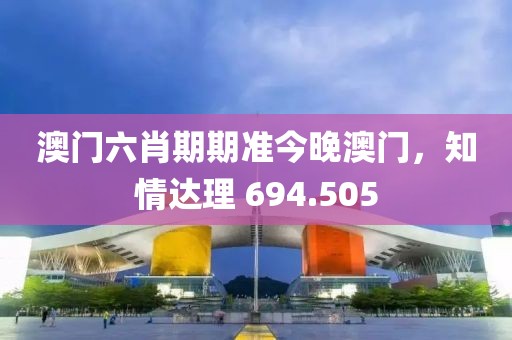 澳门六肖期期准今晚澳门，知情达理 694.505