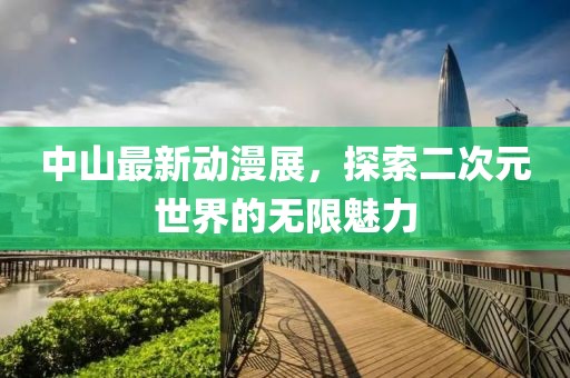 中山最新动漫展，探索二次元世界的无限魅力