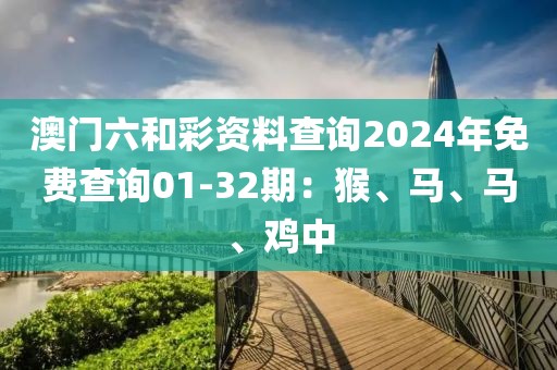 澳门六和彩资料查询2024年免费查询01-32期：猴、马、马、鸡中