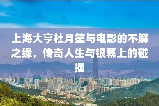 上海大亨杜月笙与电影的不解之缘，传奇人生与银幕上的碰撞