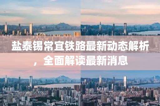 盐泰锡常宜铁路最新动态解析，全面解读最新消息