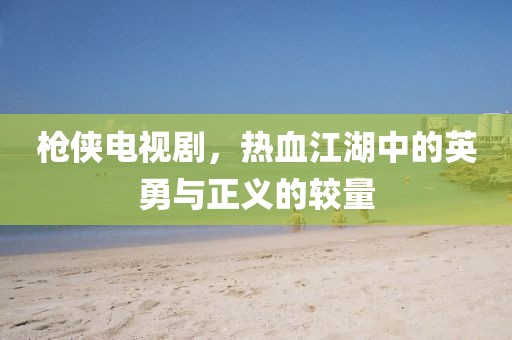 枪侠电视剧，热血江湖中的英勇与正义的较量