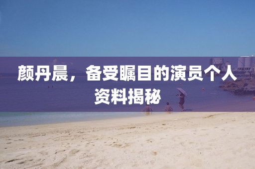 颜丹晨，备受瞩目的演员个人资料揭秘