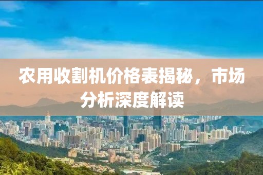 农用收割机价格表揭秘，市场分析深度解读