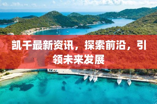 凯千最新资讯，探索前沿，引领未来发展