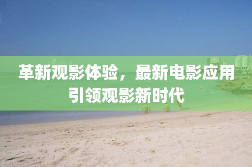 革新观影体验，最新电影应用引领观影新时代
