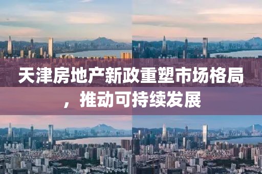 天津房地产新政重塑市场格局，推动可持续发展