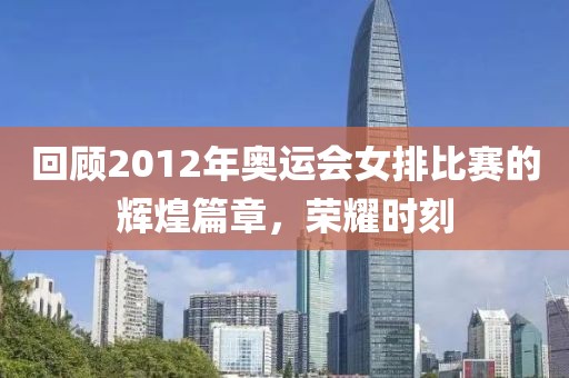 回顾2012年奥运会女排比赛的辉煌篇章，荣耀时刻